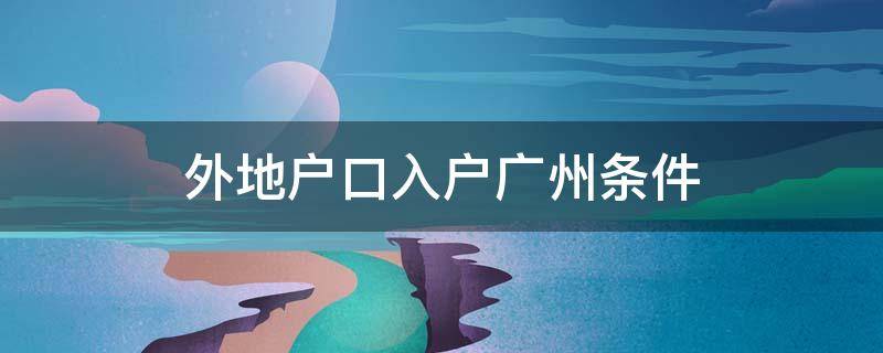 外地户口入户广州条件 外省人入户广州需要具备什么条件