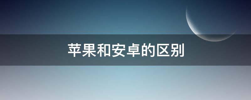 苹果和安卓的区别 苹果和安卓的区别体验