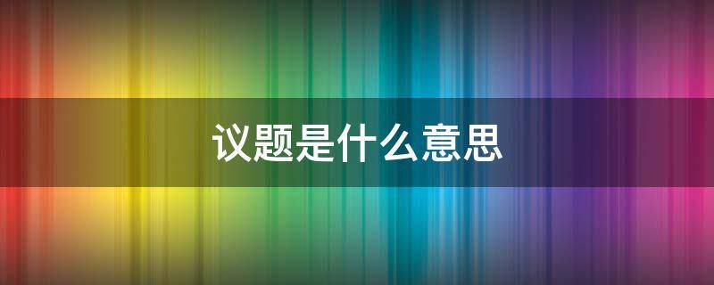 议题是什么意思 党委会第一议题是什么意思