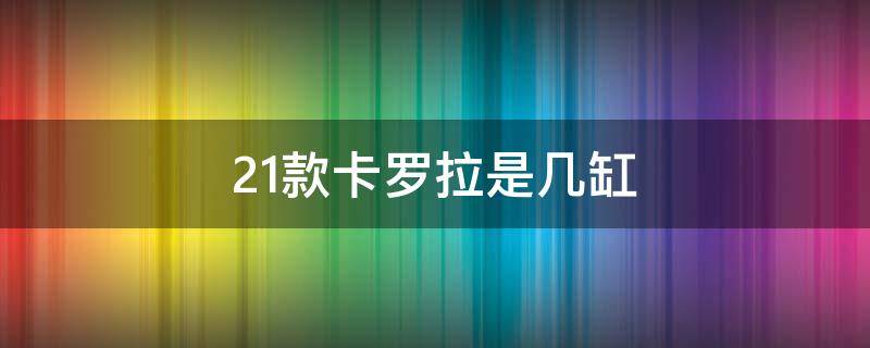 21款卡罗拉是几缸（十二代卡罗拉是几缸的）