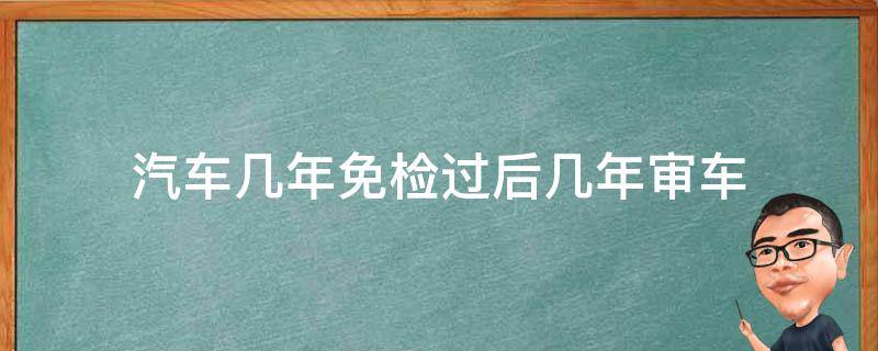 汽车几年免检过后几年审车 机动车免检几年后审车