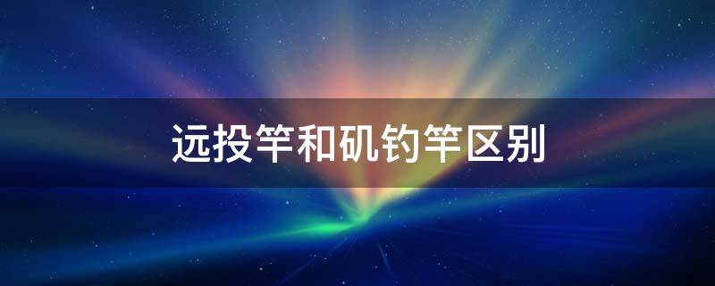 远投竿和矶钓竿区别 远投竿与矶钓竿哪个更实用