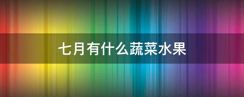 七月有什么蔬菜水果 七月份水果有什么