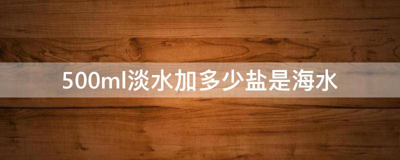 500ml淡水加多少盐是海水 500ml淡水加多少盐是海水几瓶盖?