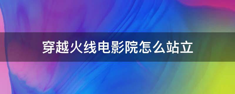 穿越火线电影院怎么站立 穿越火线电影院怎么站起来