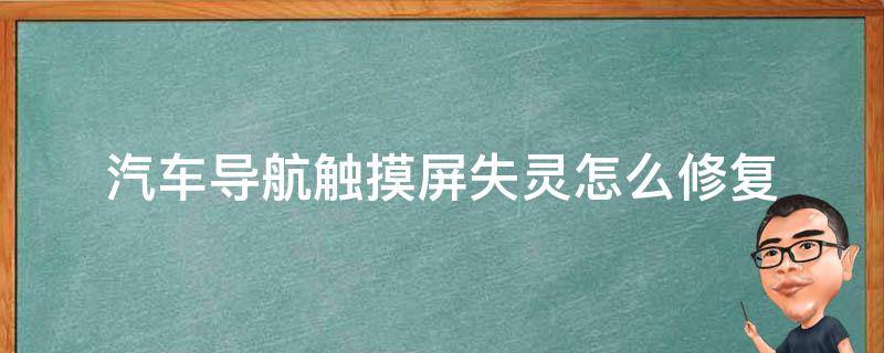 汽车导航触摸屏失灵怎么修复（汽车导航触摸屏失灵可以修复）