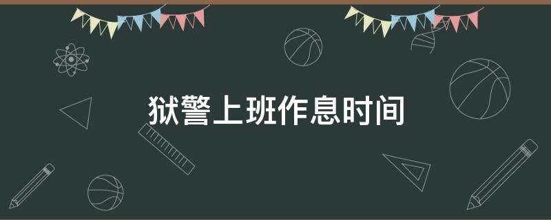 狱警上班作息时间（狱警的工作时间与休息）