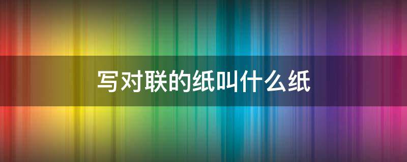 写对联的纸叫什么纸 对联用纸叫什么纸