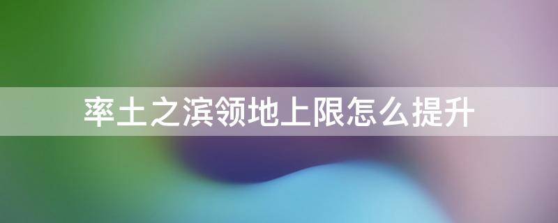 率土之滨领地上限怎么提升 率土之滨怎样提升领地上限