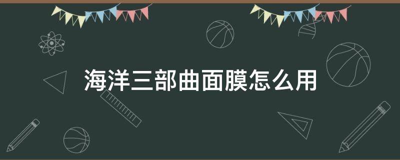 海洋三部曲面膜怎么用 海洋三部曲面膜使用方法