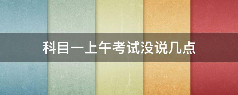 科目一上午考试没说几点 科一考试时间是下午但是没说几点