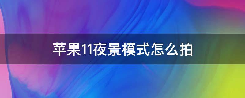 苹果11夜景模式怎么拍（苹果11如何拍夜景模式）