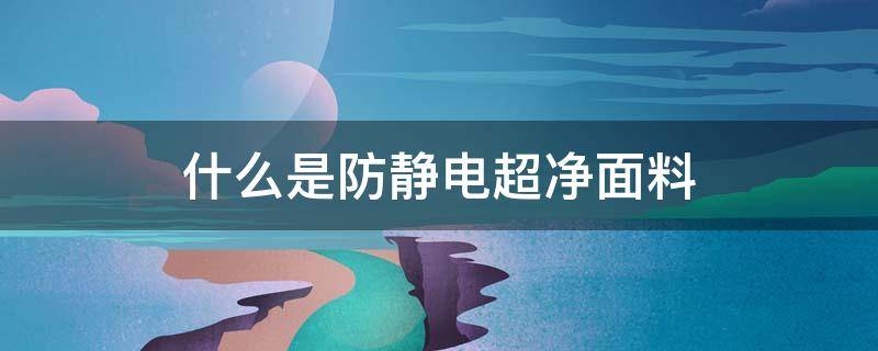 什么是防静电超净面料（防静电面料是什么面料）