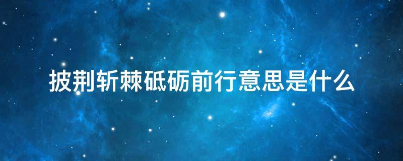 披荆斩棘砥砺前行意思是什么（一路披荆斩棘砥砺前行意思是什么）