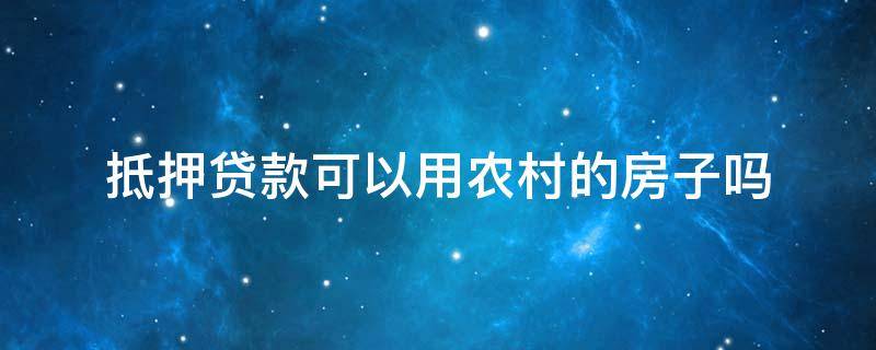 抵押贷款可以用农村的房子吗 农村房子是否可以抵押贷款