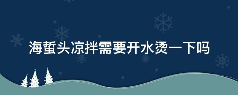 海蜇头凉拌需要开水烫一下吗 海蜇头凉拌要不要用开水煮一下