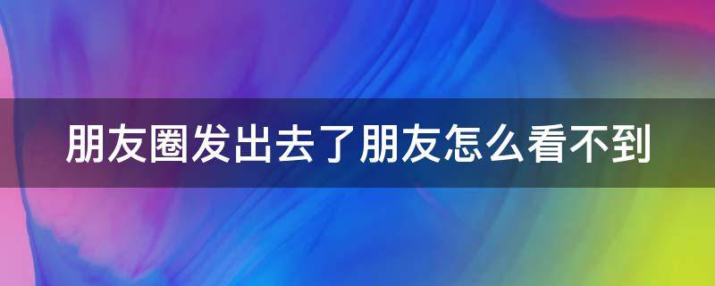 朋友圈发出去了朋友怎么看不到（朋友圈发出去朋友看不到是怎么回事）