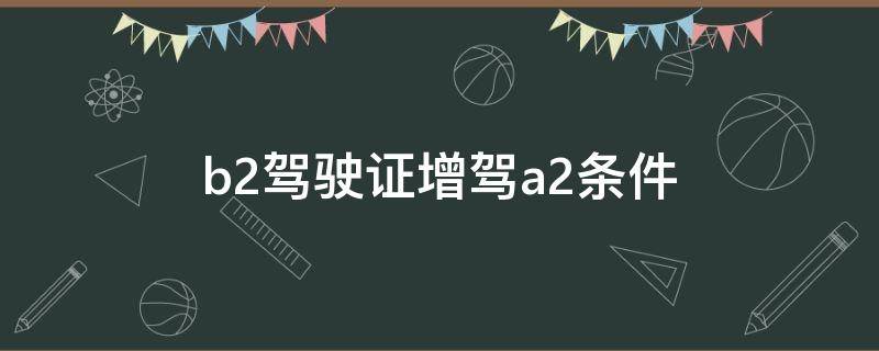 b2驾驶证增驾a2条件（b2证增驾a2需要什么条件）