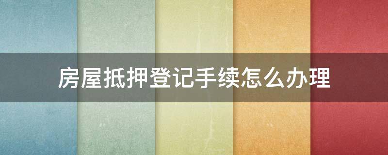 房屋抵押登记手续怎么办理 办理房屋抵押登记需要什么手续呢