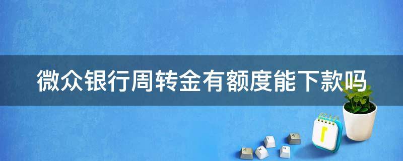 微众银行周转金有额度能下款吗（微众银行周转金有额度多久下款）