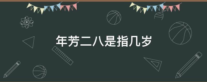 年芳二八是指几岁（芳龄二八是什么意思）