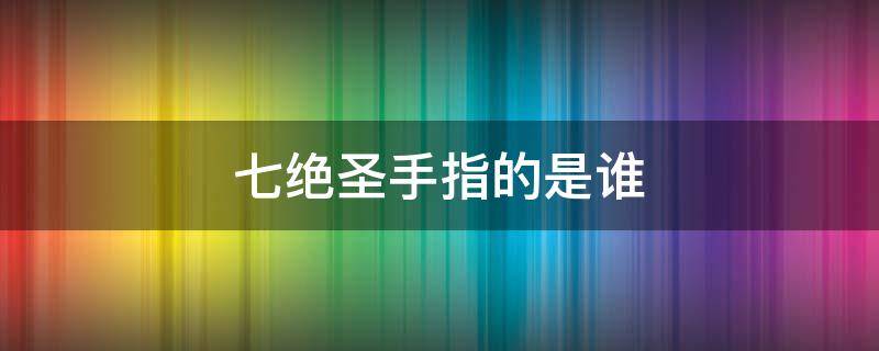 七绝圣手指的是谁 七绝圣手指的是谁啊