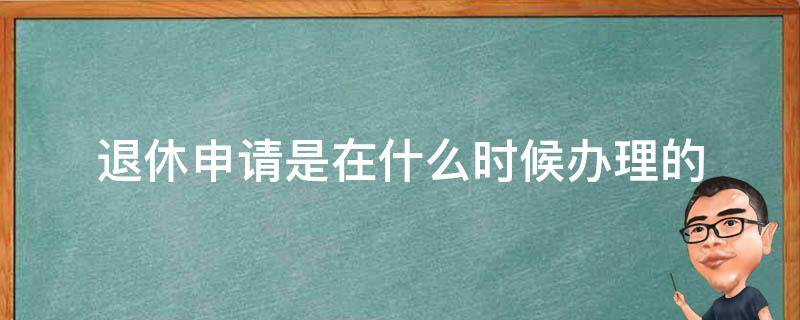 退休申请是在什么时候办理的 退休什么时候办理退休手续