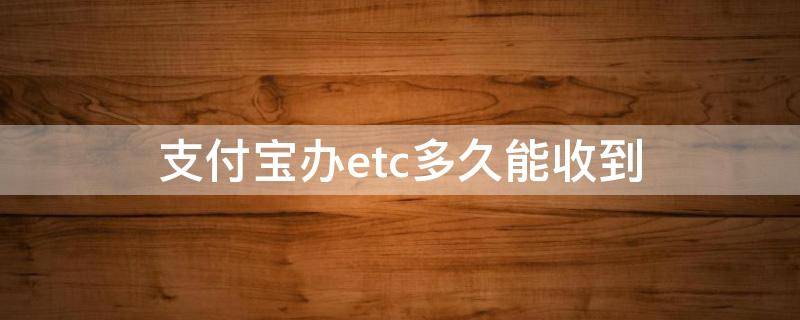 支付宝办etc多久能收到（支付宝上面办理etc多久能收到）