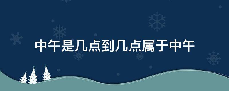 中午是几点到几点属于中午（上午是几点到几点属于中午）