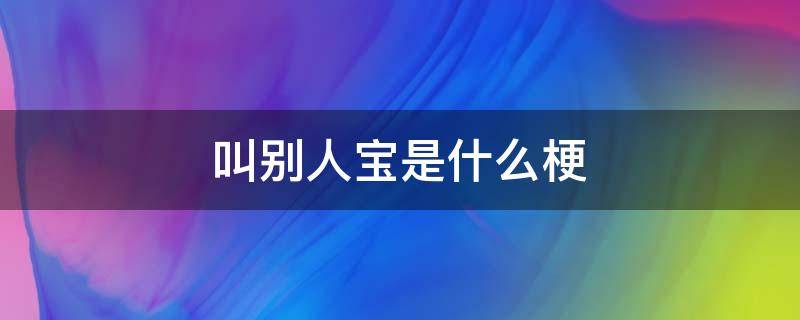 叫别人宝是什么梗 叫别人宝儿是什么意思