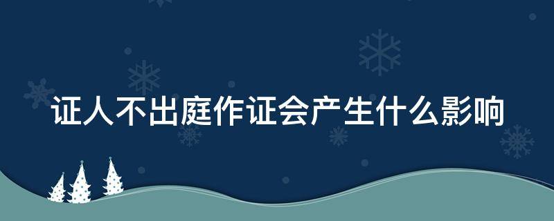 证人不出庭作证会产生什么影响（证人不出庭作证,违法吗）