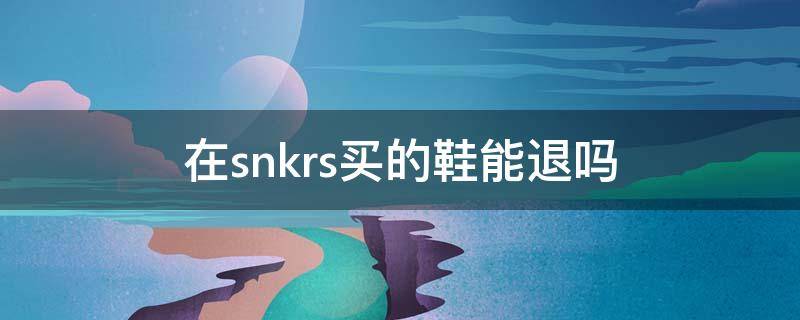 在snkrs买的鞋能退吗 snkrs买的鞋可以退吗