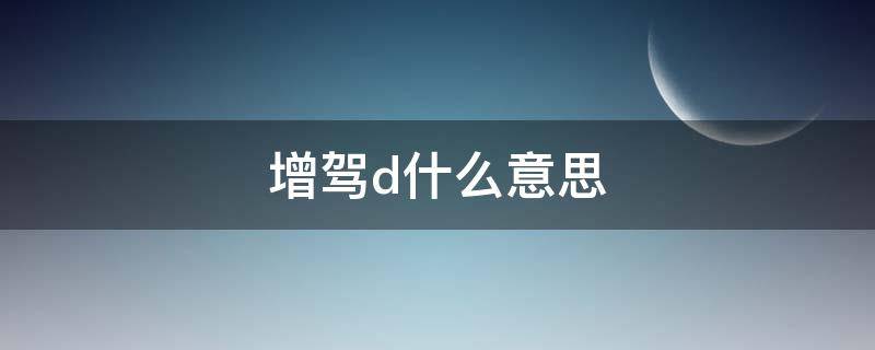 增驾d什么意思（增驾D照是什么意思）