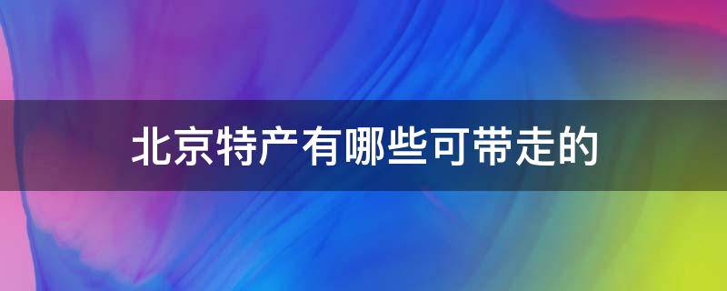 北京特产有哪些可带走的 北京特产有哪些能带走的