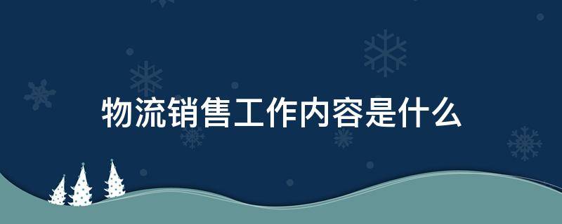 物流销售工作内容是什么（物流公司销售工作内容）