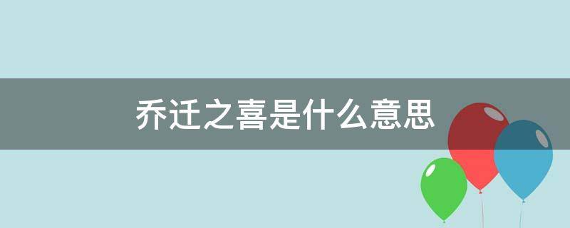 乔迁之喜是什么意思（新居乔迁之喜是什么意思）