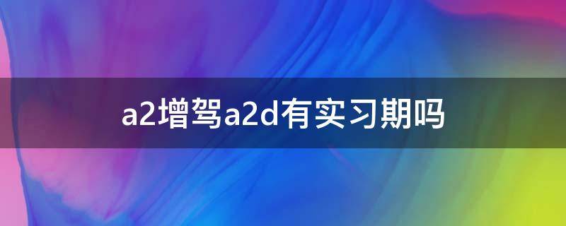 a2增驾a2d有实习期吗（a2增驾需要考哪些科目）