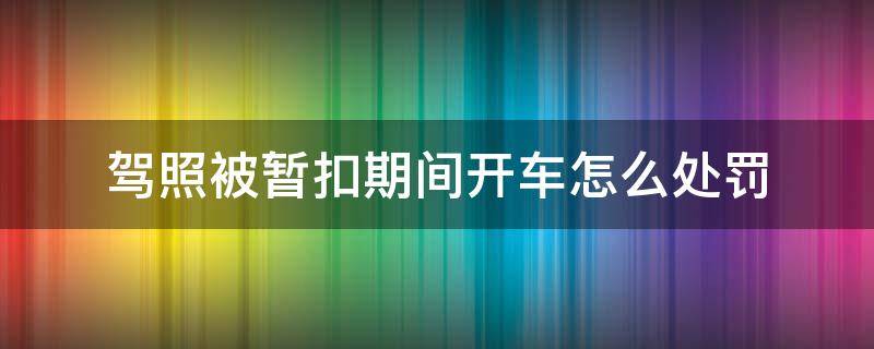 驾照被暂扣期间开车怎么处罚 驾照被暂扣期间开车怎么处罚别墅图纸