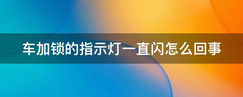 车加锁的指示灯一直闪怎么回事 车加锁的指示灯一直闪怎么回事儿