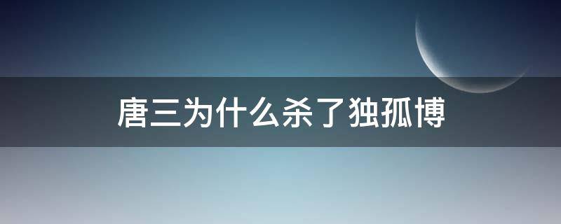 唐三为什么杀了独孤博 唐三为什么杀了独孤博后续