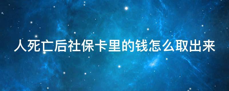 人死亡后社保卡里的钱怎么取出来 人死以后社保卡里的钱可以取出来吗