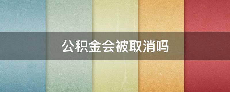 公积金会被取消吗 公积金会不会被取消