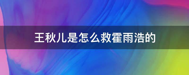 王秋儿是怎么救霍雨浩的 王秋儿如何救的霍雨浩