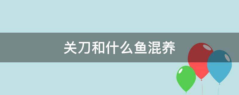 关刀和什么鱼混养 关刀和什么鱼养比较好?