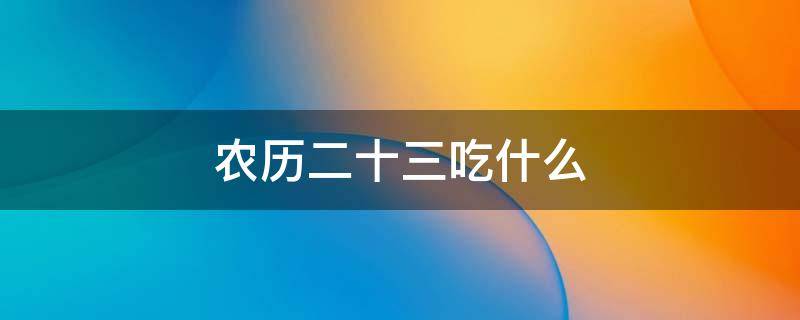 农历二十三吃什么 农历二十三吃什么饭