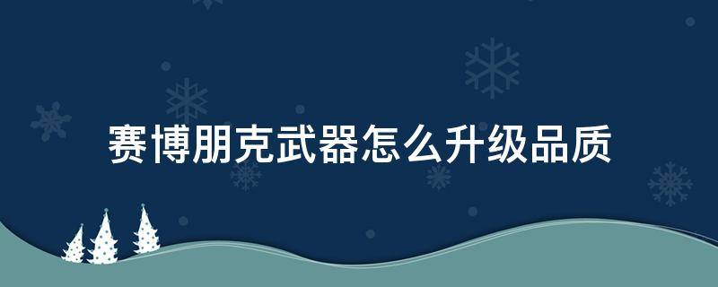 赛博朋克武器怎么升级品质（赛博朋克武器品质可以升级吗）