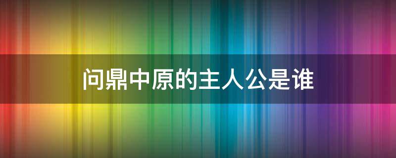 问鼎中原的主人公是谁 问鼎中原的主人公是谁的 答案