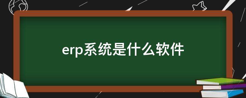 erp系统是什么软件（erp软件是干嘛的）