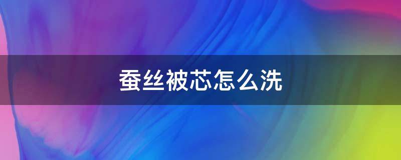 蚕丝被芯怎么洗 蚕丝被芯怎么洗涤和保养方法