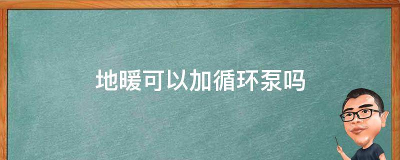 地暖可以加循环泵吗（地暖可以自己加循环泵吗）